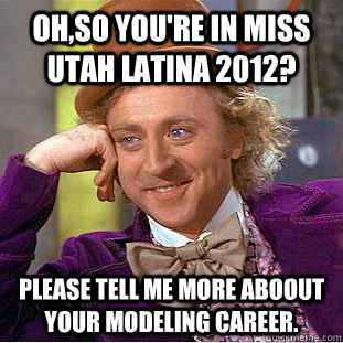Oh,so you're in miss Utah latina 2012? please tell me more aboout your modeling career.  Condescending Wonka
