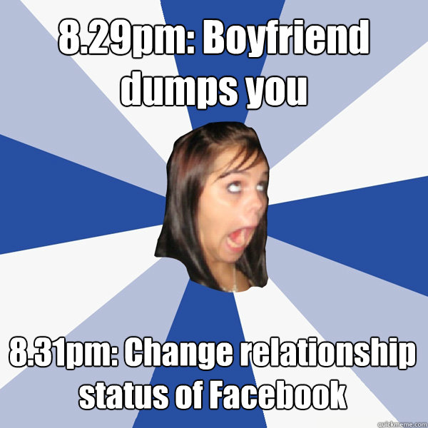 8.29pm: Boyfriend dumps you 8.31pm: Change relationship status of Facebook  Annoying Facebook Girl