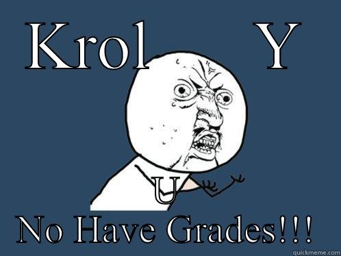 KROL      Y U NO HAVE GRADES!!! Y U No