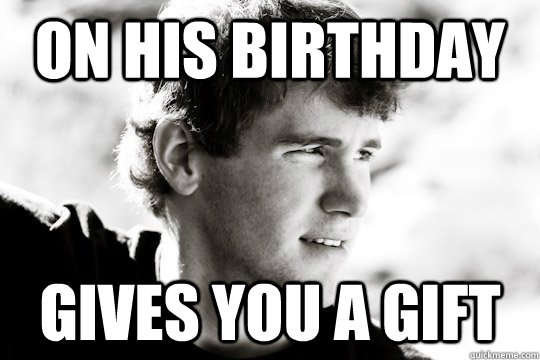 On his birthday Gives you a gift  