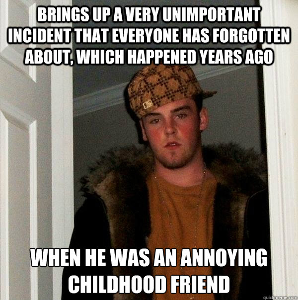 brings up a very unimportant incident that everyone has forgotten about, which happened years ago when he was an annoying childhood friend  Scumbag Steve
