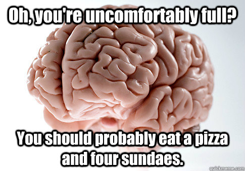 Oh, you're uncomfortably full? You should probably eat a pizza and four sundaes.  - Oh, you're uncomfortably full? You should probably eat a pizza and four sundaes.   Scumbag Brain