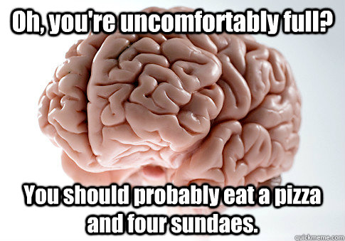 Oh, you're uncomfortably full? You should probably eat a pizza and four sundaes.   Scumbag Brain