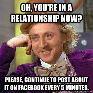 Oh, you're in a relationship now? Please, continue to post about it on facebook every 5 minutes. - Oh, you're in a relationship now? Please, continue to post about it on facebook every 5 minutes.  Condescending Wonka on Girls