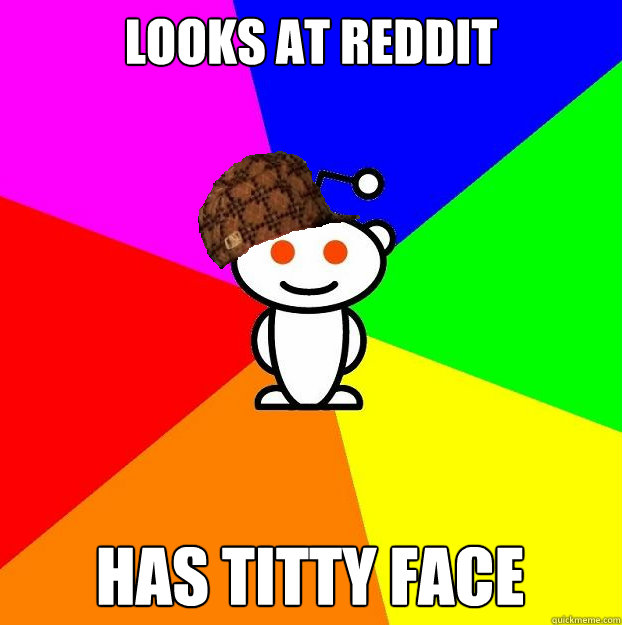 Looks at Reddit Has Titty face  Scumbag Redditor