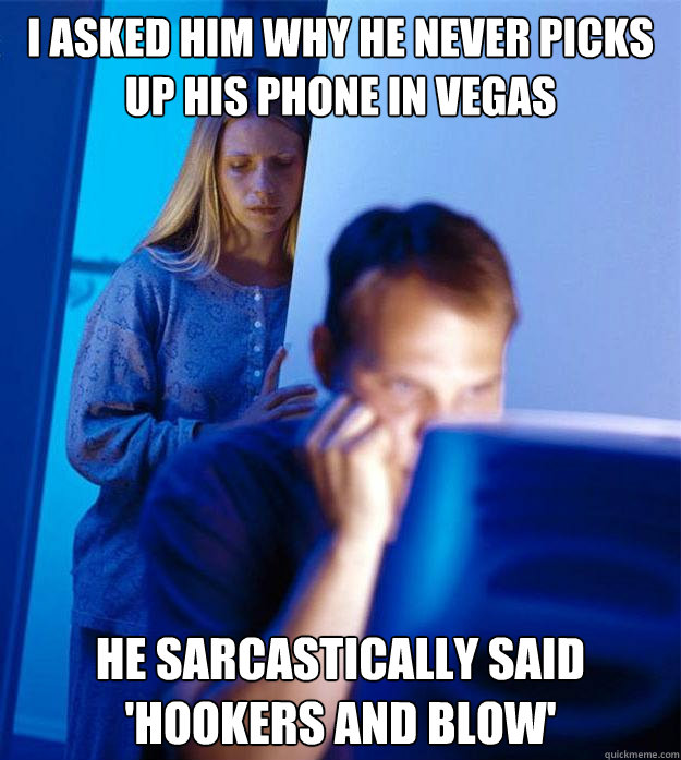 i asked him why he never picks up his phone in vegas he sarcastically said
'hookers and blow'   Redditors Wife