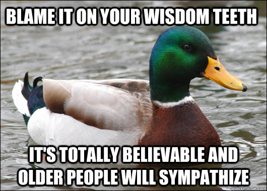 blame it on your wisdom teeth It's totally believable and older people will sympathize  Actual Advice Mallard