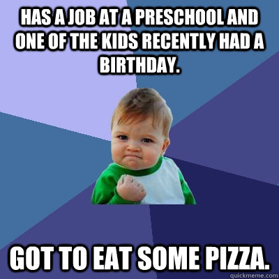 has a job at a preschool and one of the kids recently had a birthday. got to eat some pizza. - has a job at a preschool and one of the kids recently had a birthday. got to eat some pizza.  Success Kid