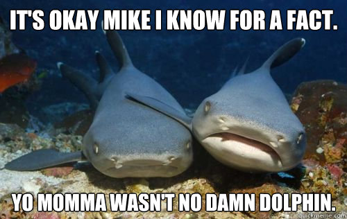 It's okay Mike I know for a fact. Yo Momma wasn't no damn dolphin.  Compassionate Shark Friend