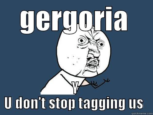 GERGORIA Y U DON'T STOP TAGGING US  Y U No