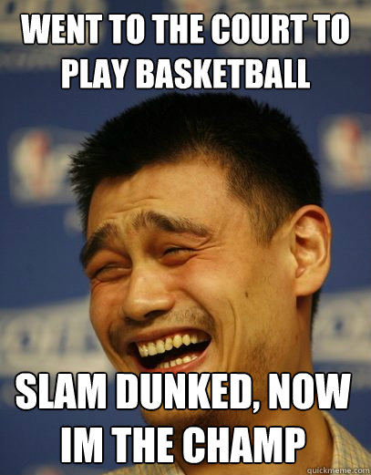 went to the court to play basketball Slam Dunked, now im the champ  Yao Ming Nobody cares