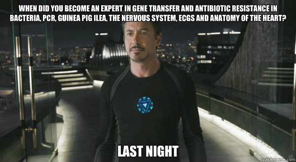 when did you become an expert in gene transfer and antibiotic resistance in bacteria, PCR, Guinea pig ilea, the nervous system, ECGs and anatomy of the heart? last night - when did you become an expert in gene transfer and antibiotic resistance in bacteria, PCR, Guinea pig ilea, the nervous system, ECGs and anatomy of the heart? last night  Misc