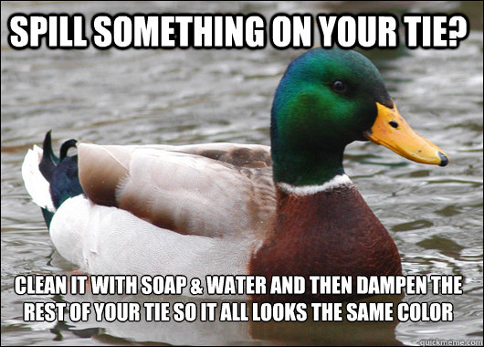 Spill something on your tie? Clean it with soap & water and then dampen the rest of your tie so it all looks the same color  Actual Advice Mallard