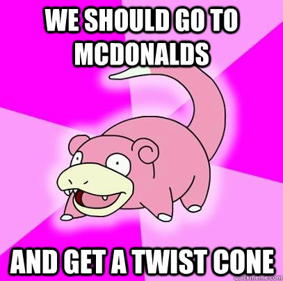 We should go to McDonalds And get a twist cone  Slowpoke