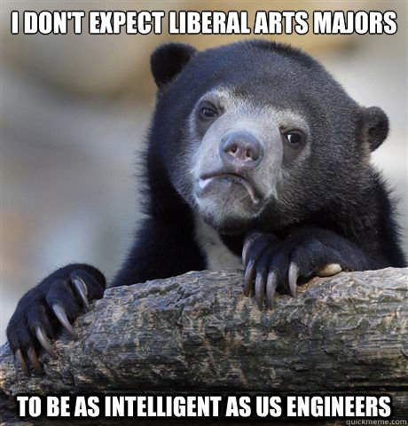 I don't expect liberal arts majors to be as intelligent as us engineers  Confession Bear
