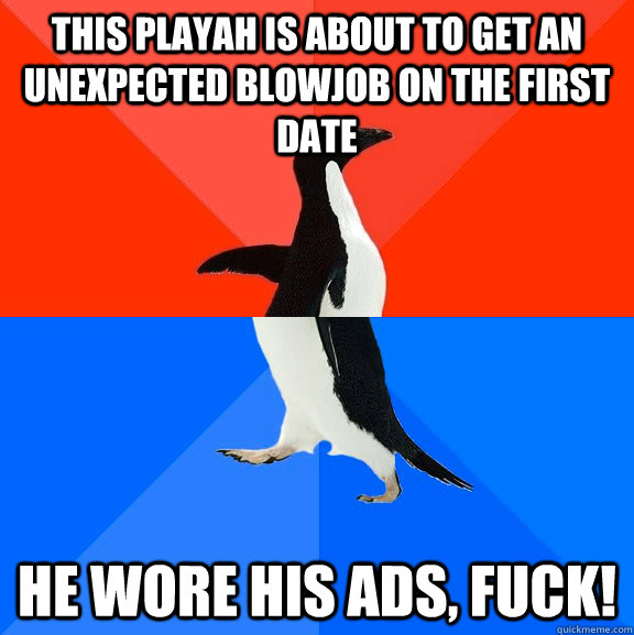 This playah is about to get an unexpected blowjob on the first date He wore his ADS, fuck!  Socially Awesome Awkward Penguin