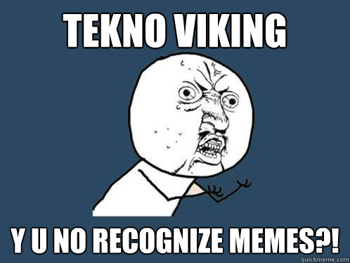 TEKNO VIKING y u no recognize memes?!  Y U No