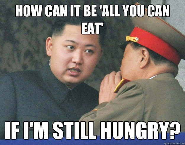 How can it be 'all you can eat' If i'm still Hungry?  Hungry Kim Jong Un