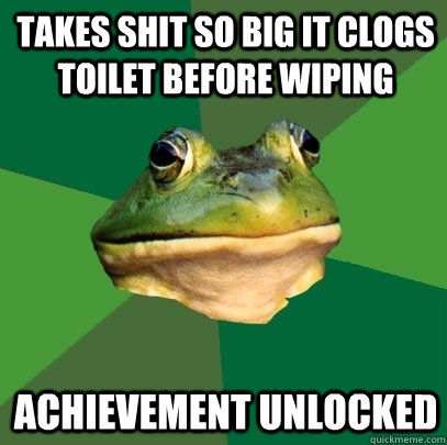takes Shit so big it clogs toilet before wiping achievement unlocked  Foul Bachelor Frog