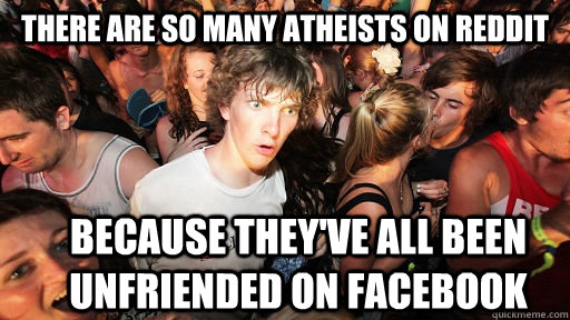 there are so many atheists on reddit because they've all been unfriended on facebook  Sudden Clarity Clarence
