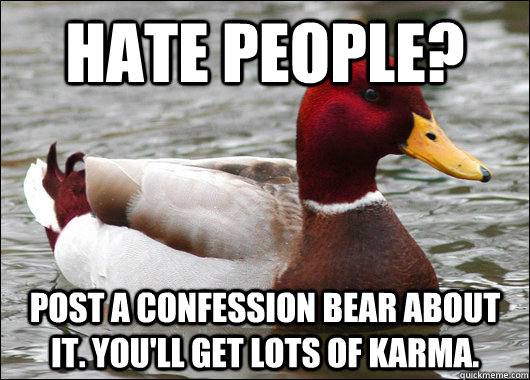 Hate people? post a confession bear about it. you'll get lots of karma.  Malicious Advice Mallard