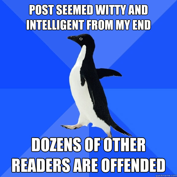 Post seemed witty and intelligent from my end Dozens of other readers are offended  Socially Awkward Penguin