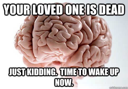 your loved one is dead Just kidding.  Time to wake up now. - your loved one is dead Just kidding.  Time to wake up now.  Scumbag Brain