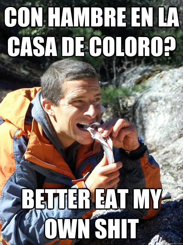 con hambre en la casa de coloro? better eat my own shit  