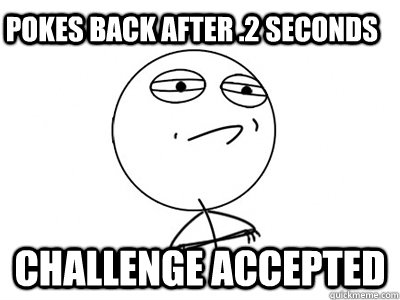 Pokes back after .2 seconds Challenge Accepted  Challenge Accepted