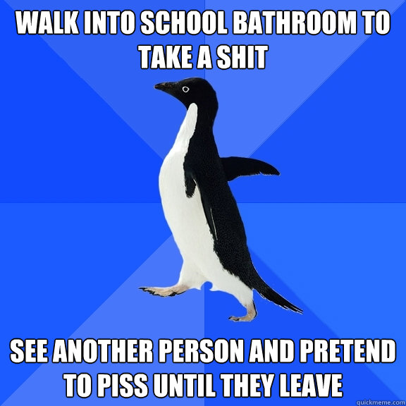 Walk into school bathroom to take a shit See another person and pretend to piss until they leave  Socially Awkward Penguin