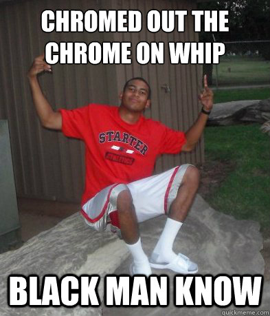 Chromed out the chrome on whip Black man know - Chromed out the chrome on whip Black man know  Black Man Know