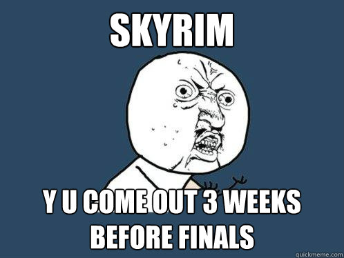 Skyrim y u come out 3 weeks before finals  Y U No
