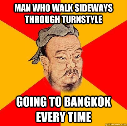 Man who walk sideways through turnstyle going to Bangkok every time  Confucius says