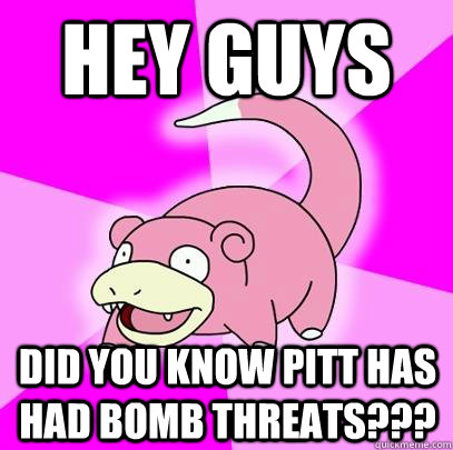 hey guys Did you know Pitt has had bomb threats???  Slowpoke