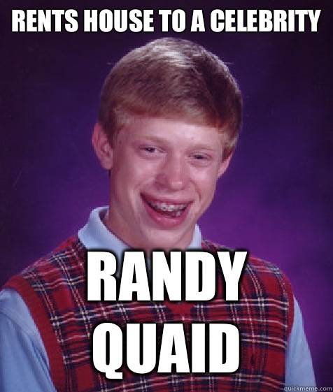 Rents house to a celebrity
 Randy Quaid  Bad Luck Brian