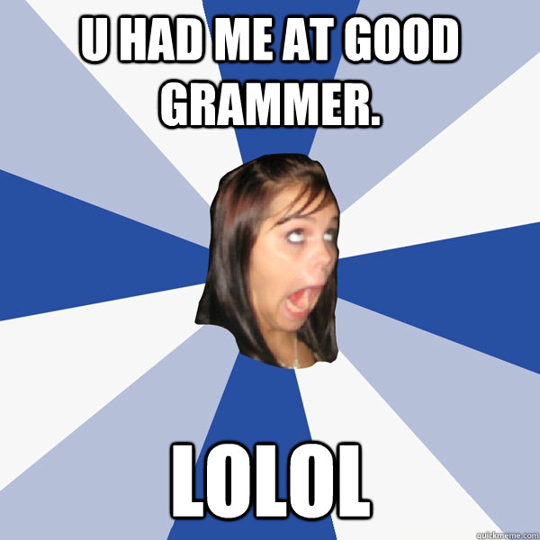 U had me at good grammer. LOLOL  Annoying Facebook Girl
