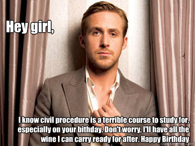 Hey girl, I know civil procedure is a terrible course to study for, especially on your bithday. Don't worry, I'll have all the wine I can carry ready for after. Happy Birthday   Ryan Gosling Birthday