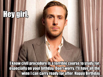 Hey girl, I know civil procedure is a terrible course to study for, especially on your bithday. Don't worry, I'll have all the wine I can carry ready for after. Happy Birthday   Ryan Gosling Birthday