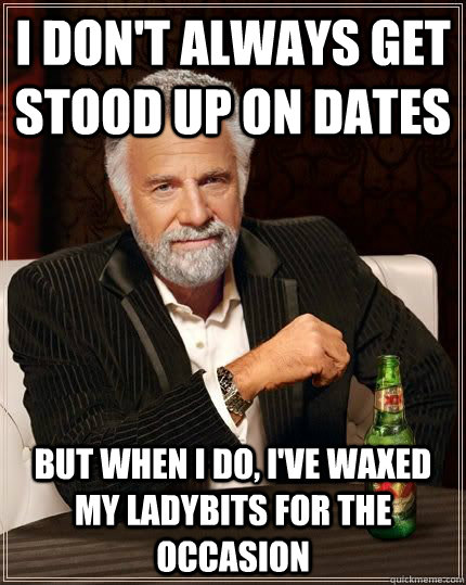 I don't always get stood up on dates but when i do, I've waxed my ladybits for the occasion   The Most Interesting Man In The World