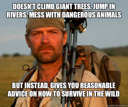 Doesn't climb giant trees, jump in rivers, mess with dangerous animals But instead, gives you reasonable advice on how to survive in the wild  