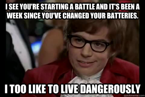 I see you're starting a battle and it's been a week since you've changed your batteries. i too like to live dangerously  Dangerously - Austin Powers