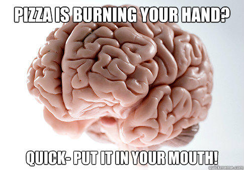 PIZZA IS BURNING YOUR HAND? QUICK- PUT IT IN YOUR MOUTH!  Scumbag Brain