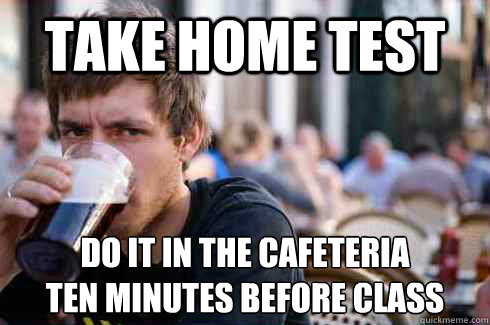 Take home test Do it in the cafeteria
ten minutes before class  Lazy College Senior