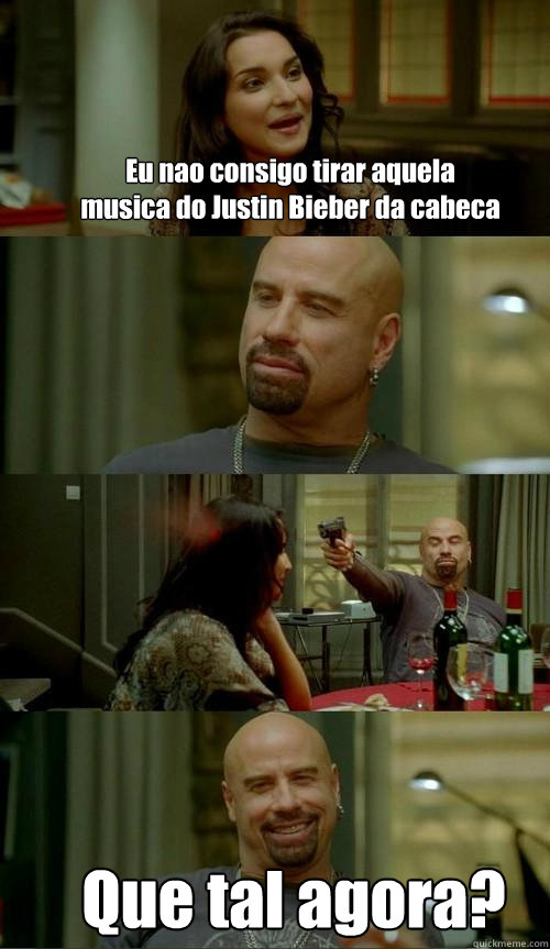 Eu nao consigo tirar aquela musica do Justin Bieber da cabeçca Que tal agora?  Skinhead John