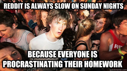 Reddit is always slow on sunday nights because everyone is procrastinating their homework  Sudden Clarity Clarence