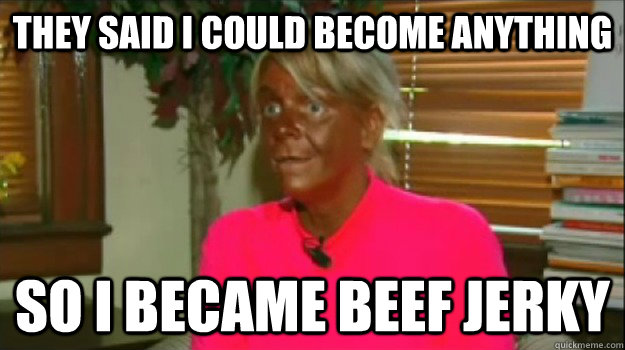 They said i could become anything so i became beef jerky  Excessive Tanning Mom