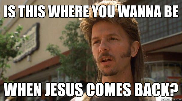 IS THIS WHERE YOU WANNA BE WHEN JESUS COMES BACK? - IS THIS WHERE YOU WANNA BE WHEN JESUS COMES BACK?  Understanding Joe Dirt