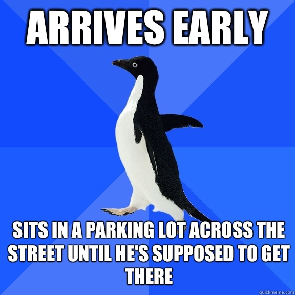 Arrives early Sits in a parking lot across the street until he's supposed to get there  Socially Awkward Penguin