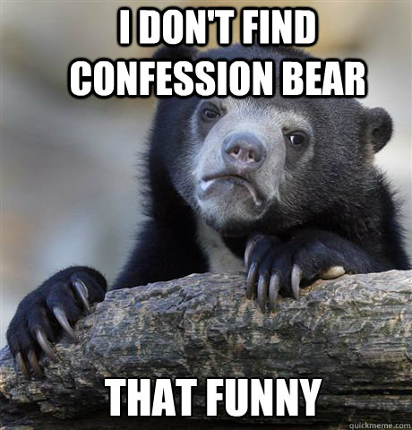 I don't find Confession bear That funny  Confession Bear