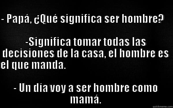                                                                                     - PAPÁ, ¿QUÉ SIGNIFICA SER HOMBRE?                                                                  -SIGNIFICA TOMAR TODAS LAS DECISIONES DE LA CASA, EL HOMBRE ES EL QUE M  Misc